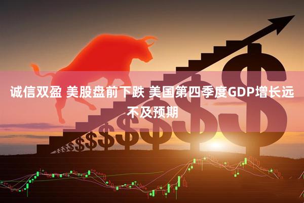 诚信双盈 美股盘前下跌 美国第四季度GDP增长远不及预期