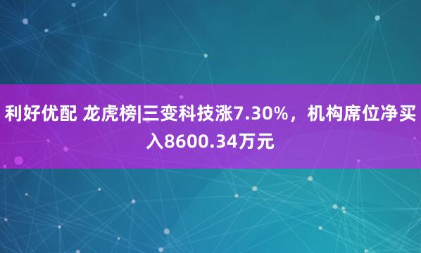 利好优配 龙虎榜|三变科技涨7.30%，机构席位净买入8600.34万元
