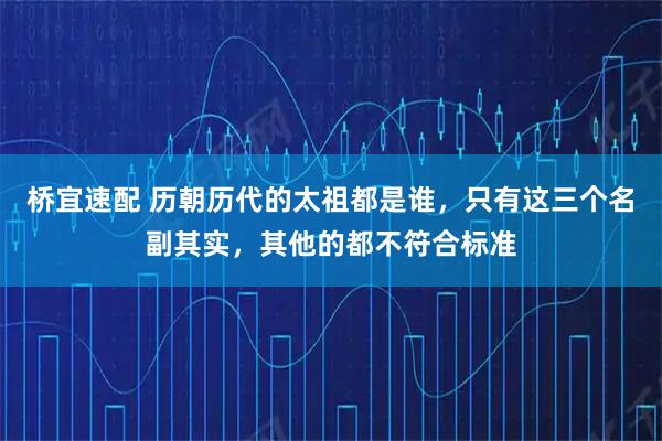 桥宜速配 历朝历代的太祖都是谁，只有这三个名副其实，其他的都不符合标准