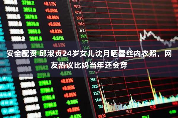 安全配资 邱淑贞24岁女儿沈月晒蕾丝内衣照，网友热议比妈当年还会穿