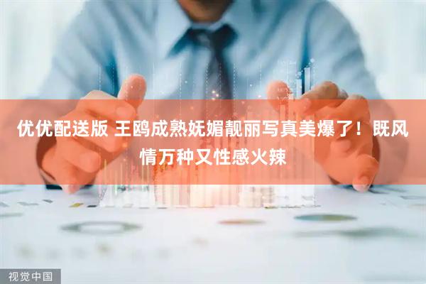 优优配送版 王鸥成熟妩媚靓丽写真美爆了！既风情万种又性感火辣
