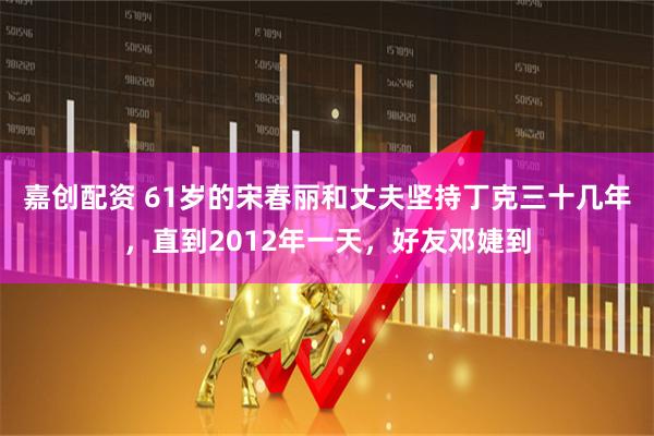 嘉创配资 61岁的宋春丽和丈夫坚持丁克三十几年，直到2012年一天，好友邓婕到