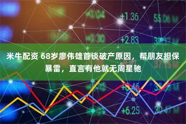 米牛配资 68岁廖伟雄首谈破产原因，帮朋友担保暴雷，直言有他就无周星驰