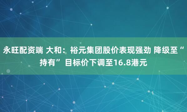 永旺配资端 大和：裕元集团股价表现强劲 降级至“持有” 目标价下调至16.8港元