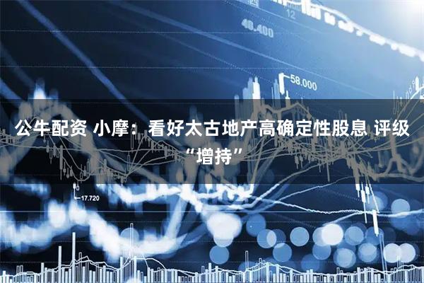 公牛配资 小摩：看好太古地产高确定性股息 评级“增持”