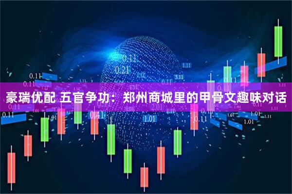 豪瑞优配 五官争功：郑州商城里的甲骨文趣味对话