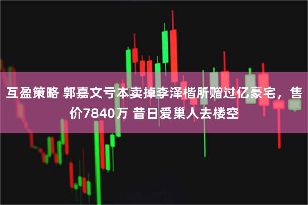 互盈策略 郭嘉文亏本卖掉李泽楷所赠过亿豪宅，售价7840万 昔日爱巢人去楼空