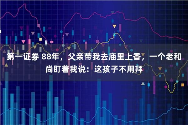 第一证券 88年,父亲带我去庙里上香,一个老和尚盯着我说:这孩子不用拜