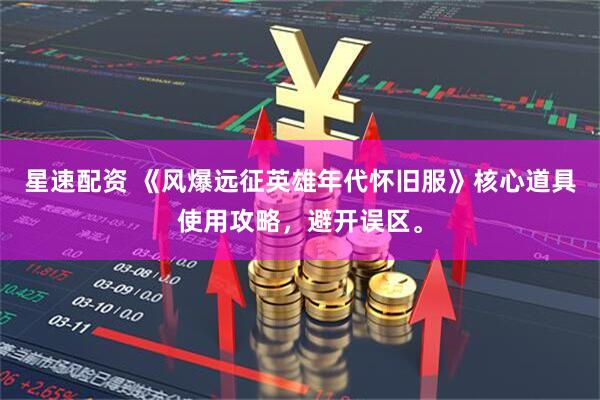星速配资 《风爆远征英雄年代怀旧服》核心道具使用攻略，避开误区。