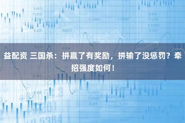 益配资 三国杀：拼赢了有奖励，拼输了没惩罚？牵招强度如何！