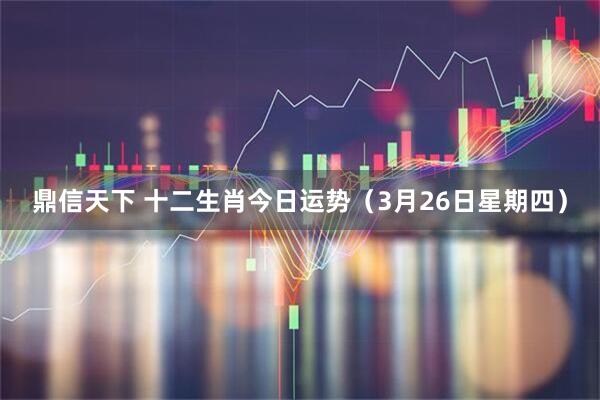 鼎信天下 十二生肖今日运势(3月26日星期四)