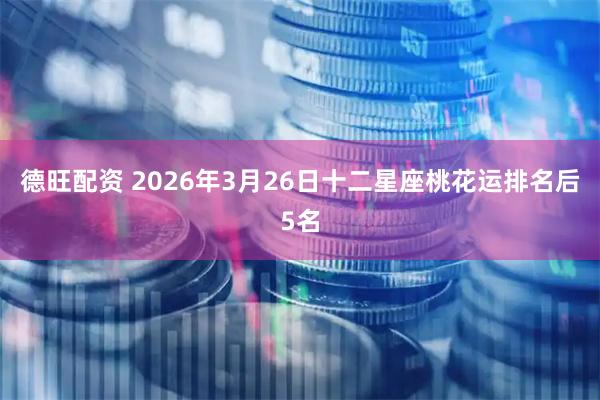 德旺配资 2026年3月26日十二星座桃花运排名后5名