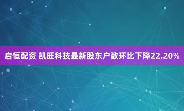 启恒配资 凯旺科技最新股东户数环比下降22.20%