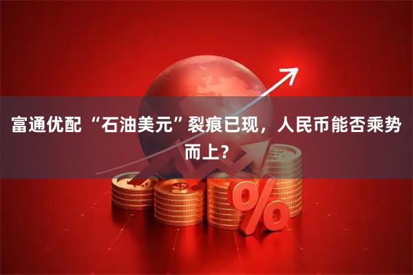 富通优配 “石油美元”裂痕已现，人民币能否乘势而上？