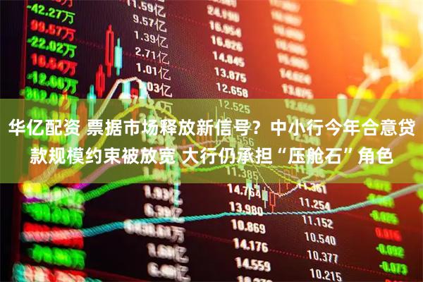 华亿配资 票据市场释放新信号？中小行今年合意贷款规模约束被放宽 大行仍承担“压舱石”角色