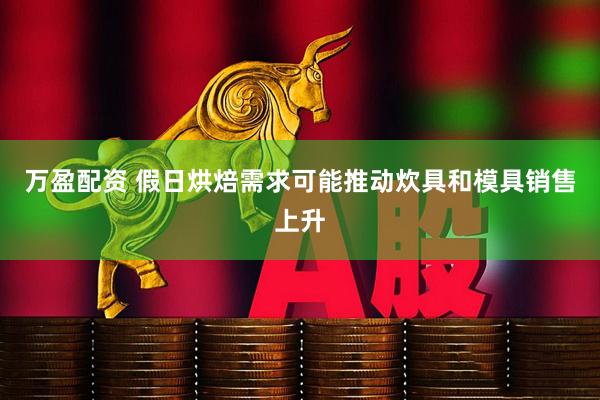 万盈配资 假日烘焙需求可能推动炊具和模具销售上升