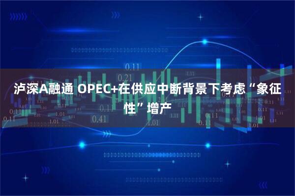 泸深A融通 OPEC+在供应中断背景下考虑“象征性”增产