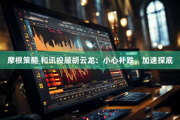 摩根策酪 和讯投顾胡云龙：小心补跌，加速探底