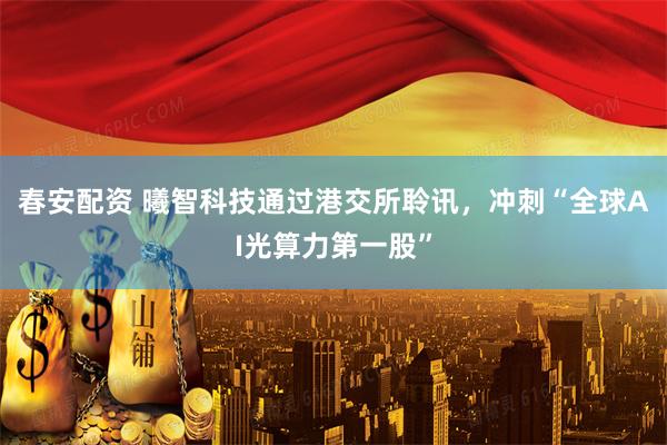 春安配资 曦智科技通过港交所聆讯，冲刺“全球AI光算力第一股”