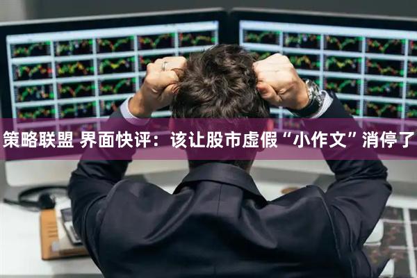 策略联盟 界面快评:该让股市虚假“小作文”消停了