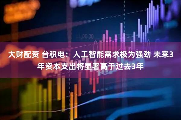 大财配资 台积电：人工智能需求极为强劲 未来3年资本支出将显著高于过去3年