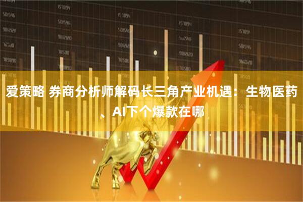 爱策略 券商分析师解码长三角产业机遇：生物医药、AI下个爆款在哪