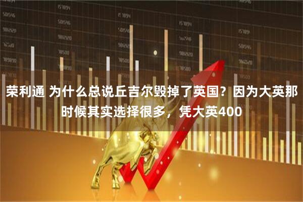 荣利通 为什么总说丘吉尔毁掉了英国？因为大英那时候其实选择很多，凭大英400