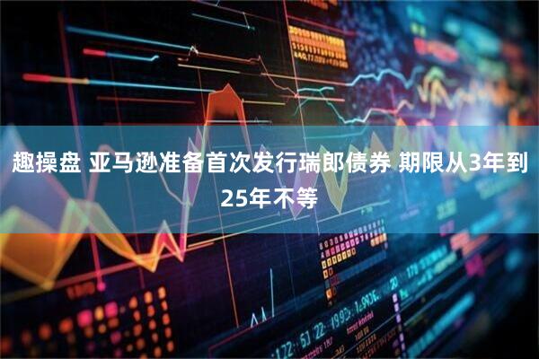 趣操盘 亚马逊准备首次发行瑞郎债券 期限从3年到25年不等
