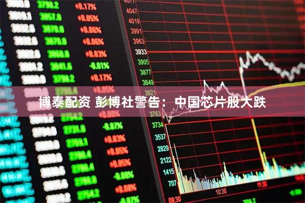 博泰配资 彭博社警告：中国芯片股大跌