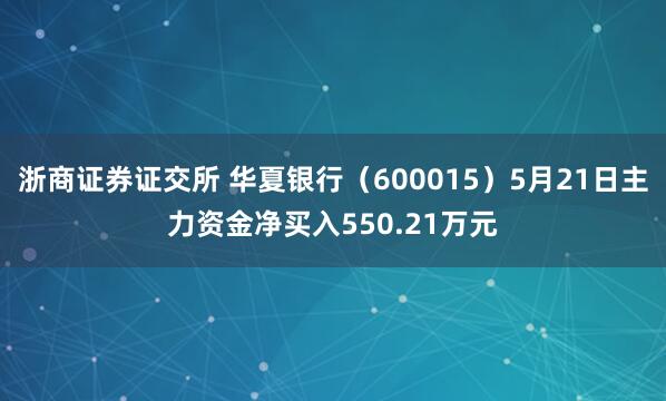 浙商证券证交所 华夏银行（600015）5月21日主力资金净买入550.21万元