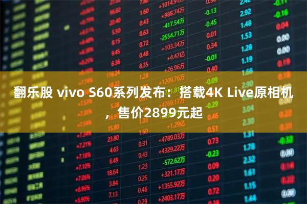 翻乐股 vivo S60系列发布：搭载4K Live原相机，售价2899元起