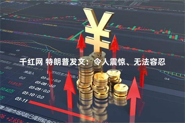 千红网 特朗普发文：令人震惊、无法容忍