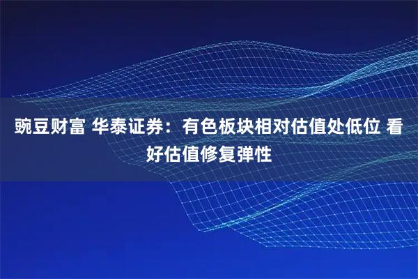 豌豆财富 华泰证券：有色板块相对估值处低位 看好估值修复弹性