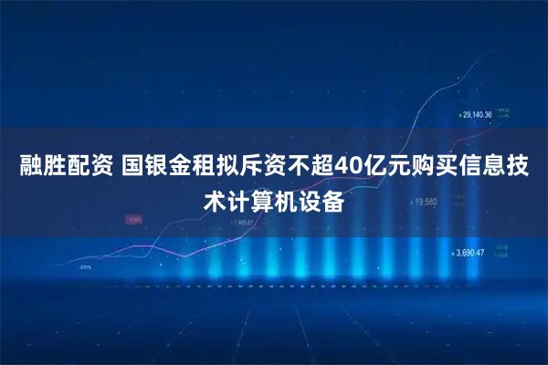 融胜配资 国银金租拟斥资不超40亿元购买信息技术计算机设备