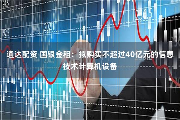 通达配资 国银金租：拟购买不超过40亿元的信息技术计算机设备