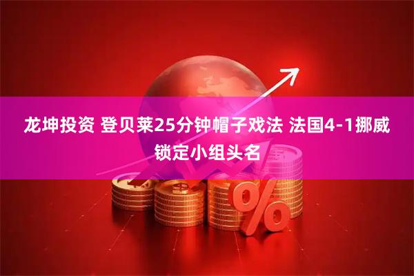 龙坤投资 登贝莱25分钟帽子戏法 法国4-1挪威锁定小组头名