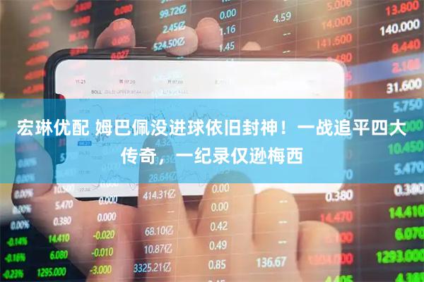 宏琳优配 姆巴佩没进球依旧封神！一战追平四大传奇，一纪录仅逊梅西