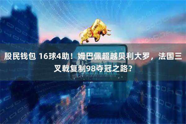 股民钱包 16球4助！姆巴佩超越贝利大罗，法国三叉戟复制98夺冠之路？