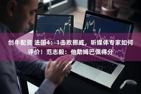 创牛配资 法国4：1击败挪威，听媒体专家如何评价！范志毅：他助姆巴佩得分