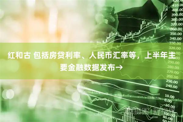 红和古 包括房贷利率、人民币汇率等，上半年主要金融数据发布→