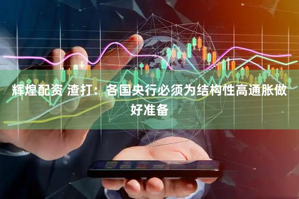 辉煌配资 渣打：各国央行必须为结构性高通胀做好准备