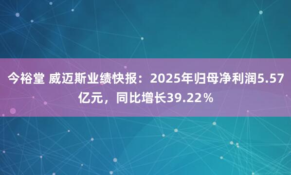 今裕堂 威迈斯业绩快报：2025年归母净利润5.57亿元，同比增长39.22％