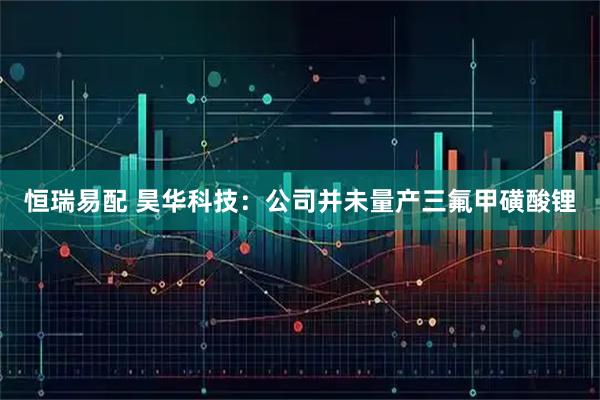 恒瑞易配 昊华科技:公司并未量产三氟甲磺酸锂