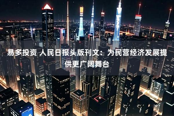 易多投资 人民日报头版刊文:为民营经济发展提供更广阔舞台