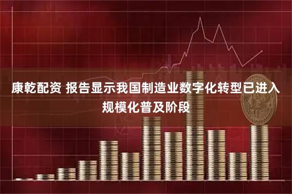 康乾配资 报告显示我国制造业数字化转型已进入规模化普及阶段