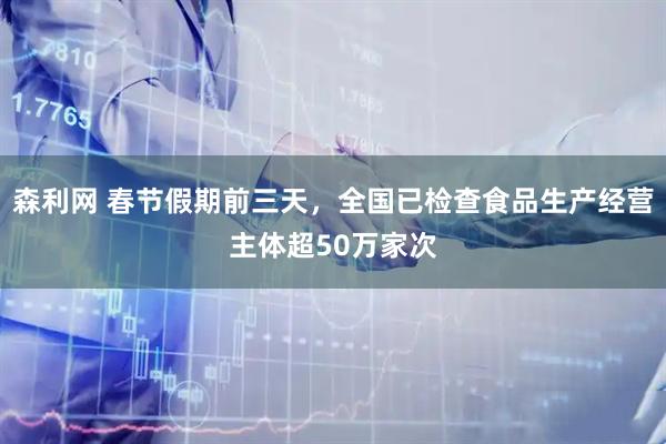 森利网 春节假期前三天，全国已检查食品生产经营主体超50万家次