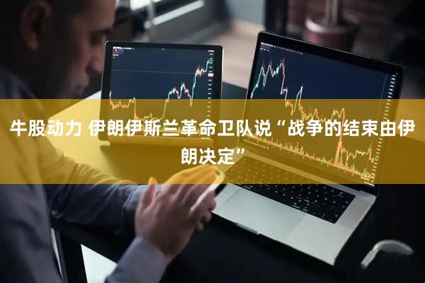 牛股动力 伊朗伊斯兰革命卫队说“战争的结束由伊朗决定”