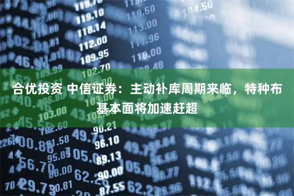 合优投资 中信证券：主动补库周期来临，特种布基本面将加速赶超