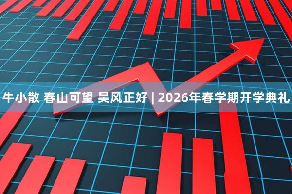 牛小散 春山可望 吴风正好 | 2026年春学期开学典礼