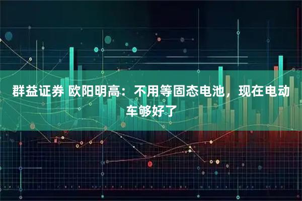 群益证券 欧阳明高：不用等固态电池，现在电动车够好了